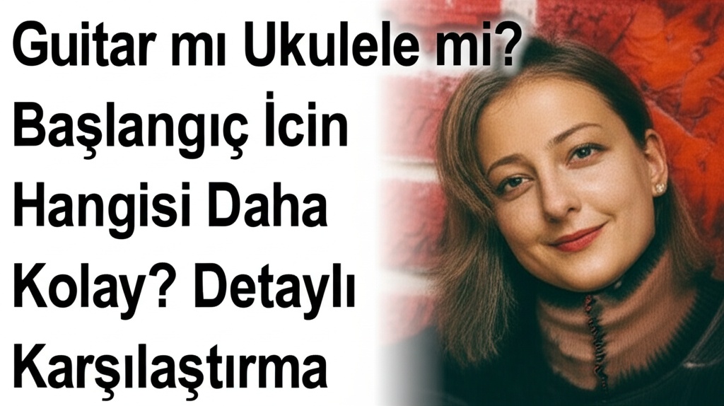 Gitar mı Ukulele mi? Başlangıç İçin Hangisi Daha Kolay? Detaylı Karşılaştırma
