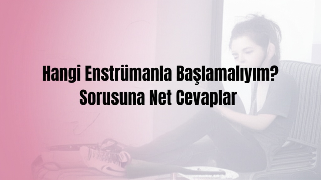 “Hangi Enstrümanla Başlamalıyım?” Sorusuna Net Cevaplar